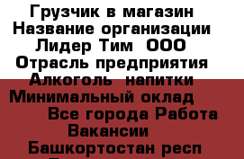 Грузчик в магазин › Название организации ­ Лидер Тим, ООО › Отрасль предприятия ­ Алкоголь, напитки › Минимальный оклад ­ 20 500 - Все города Работа » Вакансии   . Башкортостан респ.,Баймакский р-н